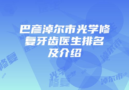 巴彦淖尔市光学修复牙齿医生排名及介绍