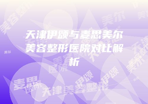 天津伊颂与麦思美尔美容整形医院对比解析