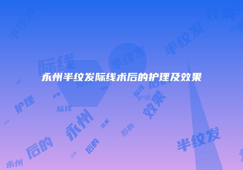 永州半纹发际线术后的护理及效果