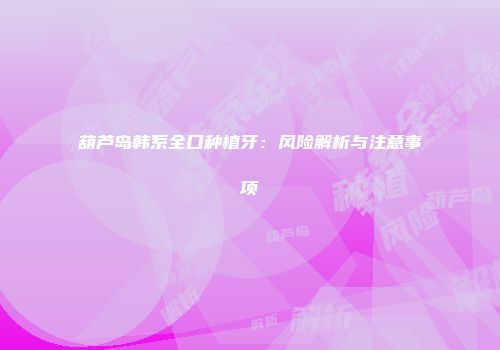 葫芦岛韩系全口种植牙：风险解析与注意事项