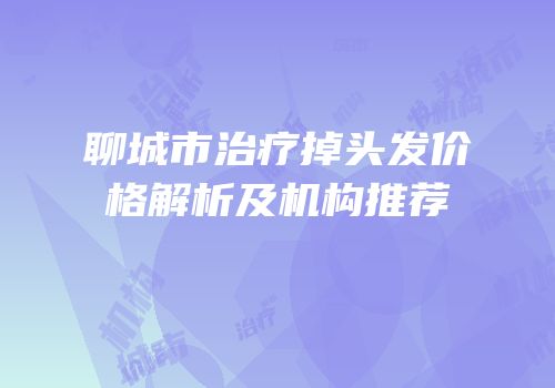 聊城市治疗掉头发价格解析及机构推荐