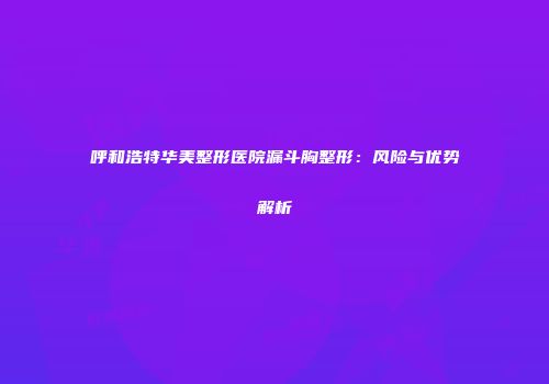 呼和浩特华美整形医院漏斗胸整形：风险与优势解析