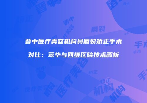 晋中医疗美容机构鼻唇裂矫正手术对比：莺华与四维医院技术解析