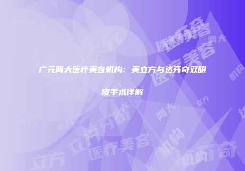 广元两大医疗美容机构：美立方与达芬奇双眼皮手术详解