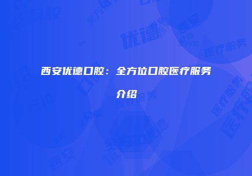 西安优德口腔：全方位口腔医疗服务介绍