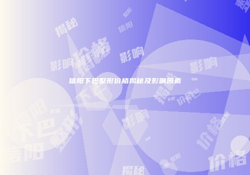 信阳下巴整形价格揭秘及影响因素