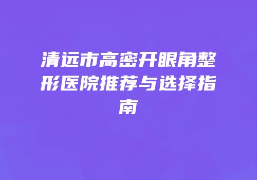 清远市高密开眼角整形医院推荐与选择指南