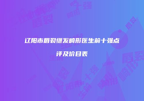 辽阳市唇裂继发畸形医生前十强点评及价目表