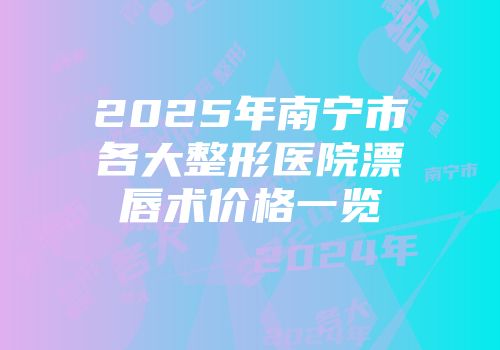 2025年南宁市各大整形医院漂唇术价格一览