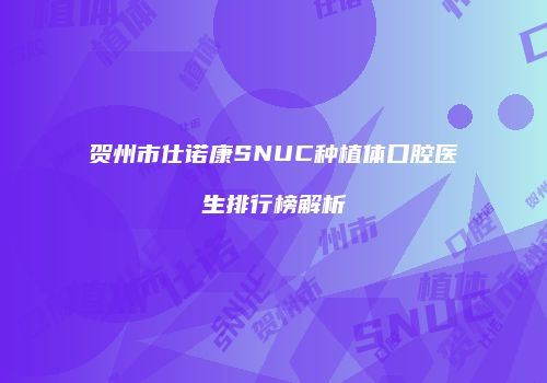 贺州市仕诺康SNUC种植体口腔医生排行榜解析