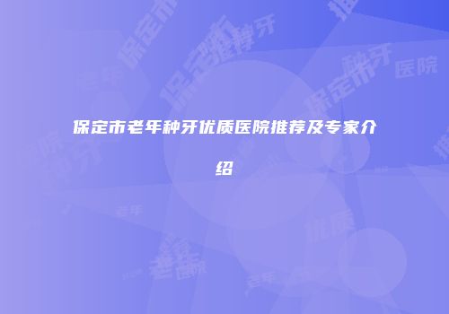 保定市老年种牙优质医院推荐及专家介绍