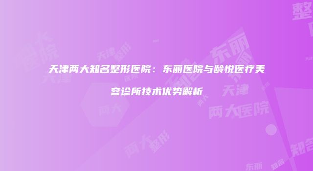 天津两大知名整形医院：东丽医院与龄悦医疗美容诊所技术优势解析