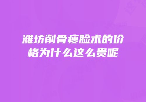 潍坊削骨瘦脸术的价格为什么这么贵呢
