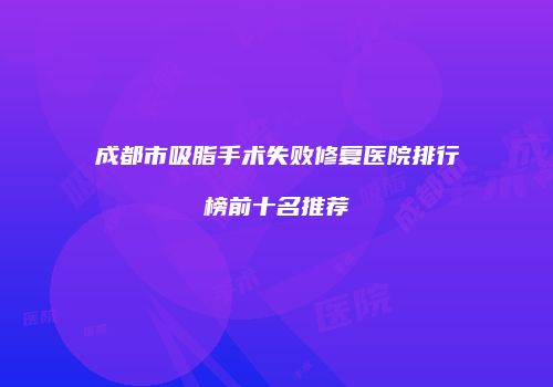 成都市吸脂手术失败修复医院排行榜前十名推荐