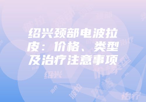 绍兴颈部电波拉皮：价格、类型及治疗注意事项