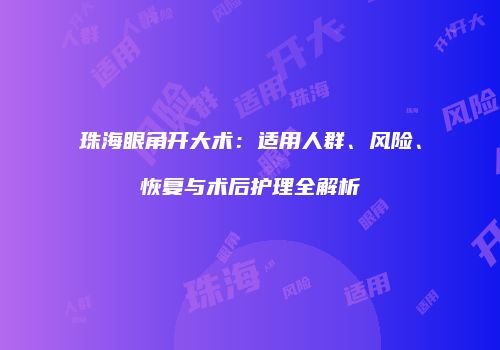珠海眼角开大术：适用人群、风险、恢复与术后护理全解析