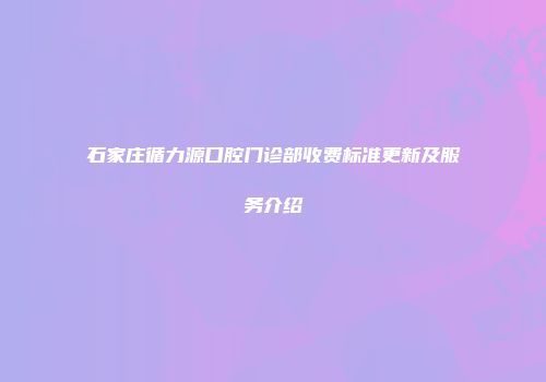 石家庄循力源口腔门诊部收费标准更新及服务介绍