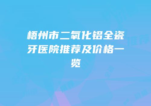 梧州市二氧化铝全瓷牙医院推荐及价格一览
