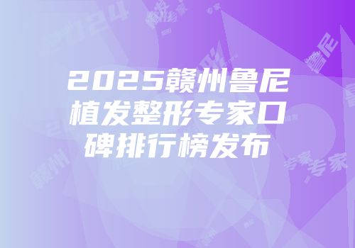 2025赣州鲁尼植发整形专家口碑排行榜发布