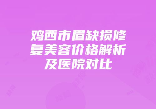 鸡西市眉缺损修复美容价格解析及医院对比