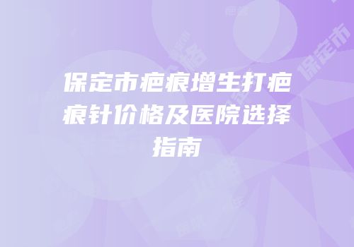 保定市疤痕增生打疤痕针价格及医院选择指南