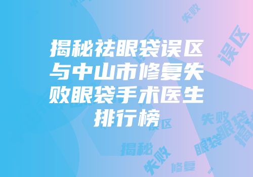 揭秘祛眼袋误区与中山市修复失败眼袋手术医生排行榜