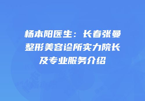 杨本阳医生：长春张曼整形美容诊所实力院长及专业服务介绍
