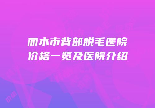 丽水市背部脱毛医院价格一览及医院介绍