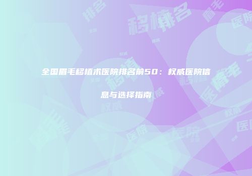 全国眉毛移植术医院排名前50：权威医院信息与选择指南