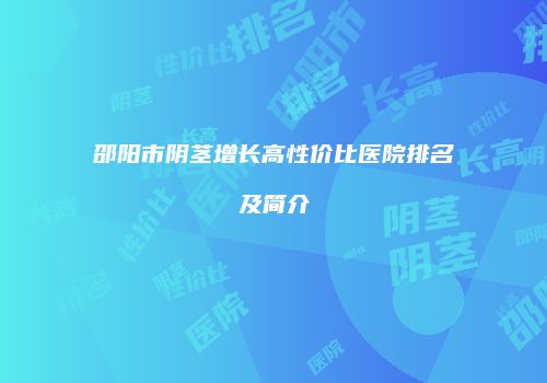 邵阳市阴茎增长高性价比医院排名及简介