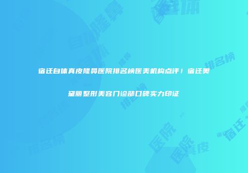 宿迁自体真皮隆鼻医院排名榜医美机构点评！宿迁奥黛丽整形美容门诊部口碑实力印证