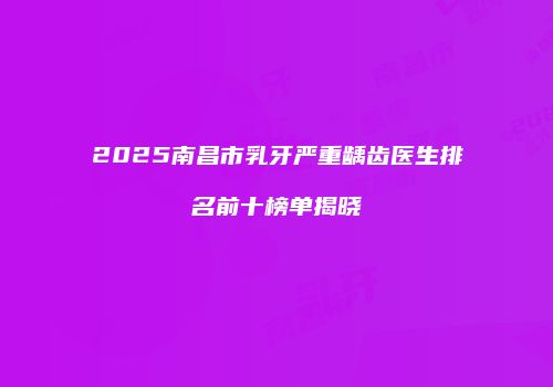 2025南昌市乳牙严重龋齿医生排名前十榜单揭晓