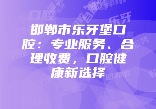 邯郸市乐牙堡口腔：专业服务、合理收费，口腔健康新选择