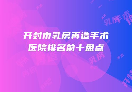 开封市乳房再造手术医院排名前十盘点