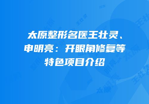 太原整形名医王壮灵、申明亮：开眼角修复等特色项目介绍