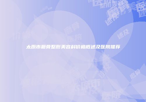 太原市磨骨整形美容科价格概述及医院推荐
