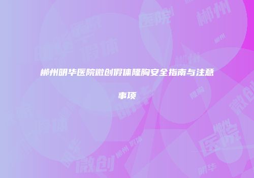 郴州明华医院微创假体隆胸安全指南与注意事项