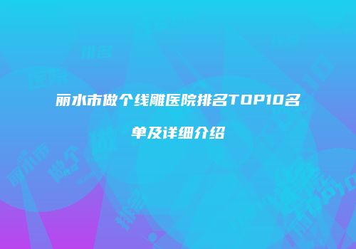 丽水市做个线雕医院排名TOP10名单及详细介绍