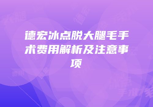 德宏冰点脱大腿毛手术费用解析及注意事项