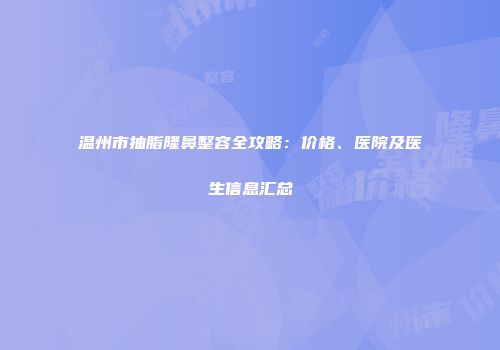 温州市抽脂隆鼻整容全攻略：价格、医院及医生信息汇总
