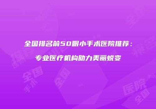 全国排名前50眼小手术医院推荐：专业医疗机构助力美丽蜕变