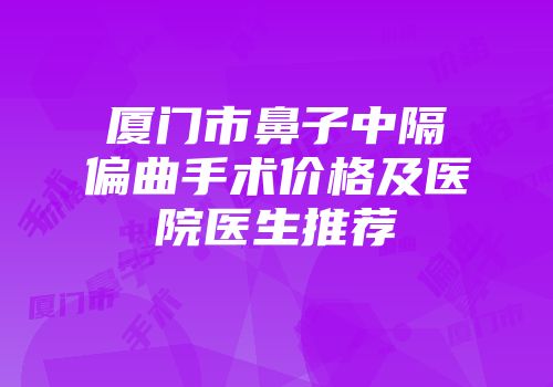 厦门市鼻子中隔偏曲手术价格及医院医生推荐