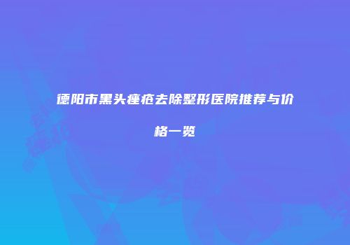德阳市黑头痤疮去除整形医院推荐与价格一览