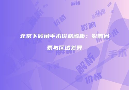 北京下颌角手术价格解析：影响因素与区域差异