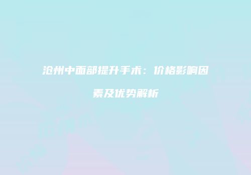 沧州中面部提升手术：价格影响因素及优势解析