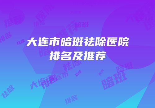 大连市暗斑祛除医院排名及推荐