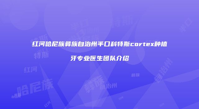 红河哈尼族彝族自治州半口科特斯cortex种植牙专业医生团队介绍