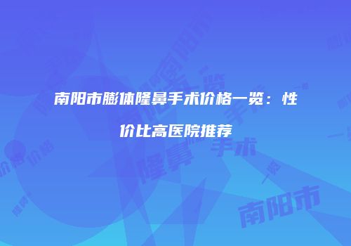 南阳市膨体隆鼻手术价格一览：性价比高医院推荐