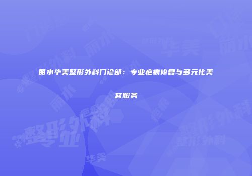 丽水华美整形外科门诊部：专业疤痕修复与多元化美容服务