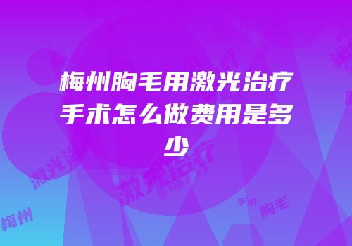 梅州胸毛用激光治疗手术怎么做费用是多少